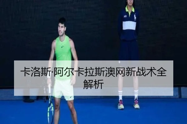 卡洛斯·阿尔卡拉斯澳网新战术全解析（crownsports）
